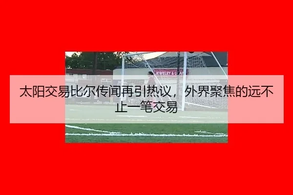 太阳交易比尔传闻再引热议，外界聚焦的远不止一笔交易