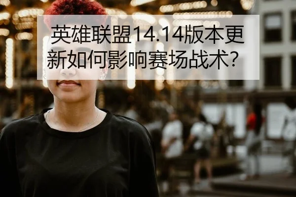 英雄联盟14.14版本更新如何影响赛场战术？
