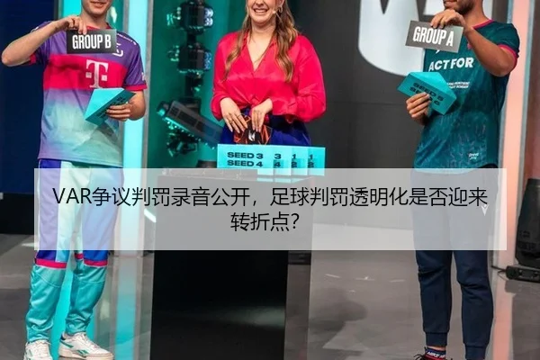 VAR争议判罚录音公开，足球判罚透明化是否迎来转折点？